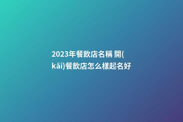 2023年餐飲店名稱 開(kāi)餐飲店怎么樣起名好-第1張-店鋪起名-玄機(jī)派